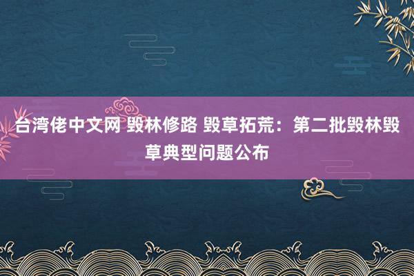 台湾佬中文网 毁林修路 毁草拓荒：第二批毁林毁草典型问题公布