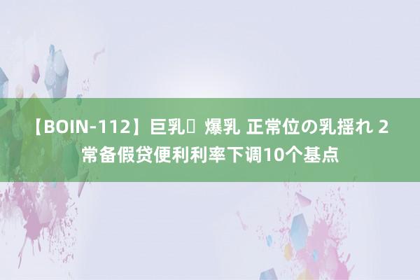 【BOIN-112】巨乳・爆乳 正常位の乳揺れ 2 常备假贷便利利率下调10个基点