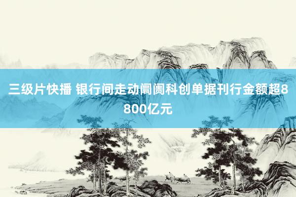 三级片快播 银行间走动阛阓科创单据刊行金额超8800亿元