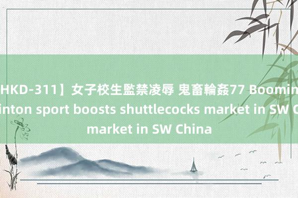 【SHKD-311】女子校生監禁凌辱 鬼畜輪姦77 Booming badminton sport boosts shuttlecocks market in SW China