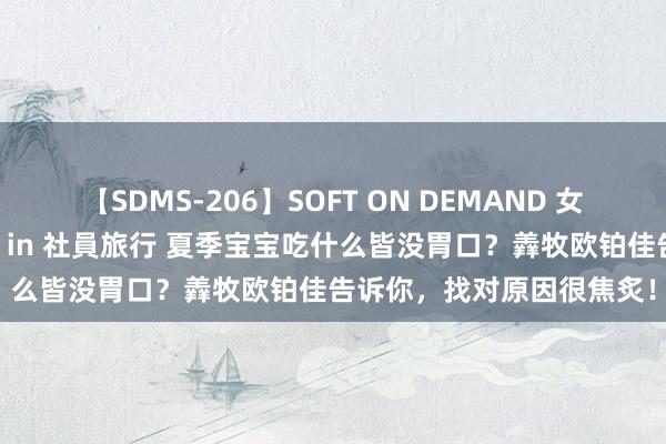 【SDMS-206】SOFT ON DEMAND 女子社員スペシャル野球拳 in 社員旅行 夏季宝宝吃什么皆没胃口？羴牧欧铂佳告诉你，找对原因很焦炙！