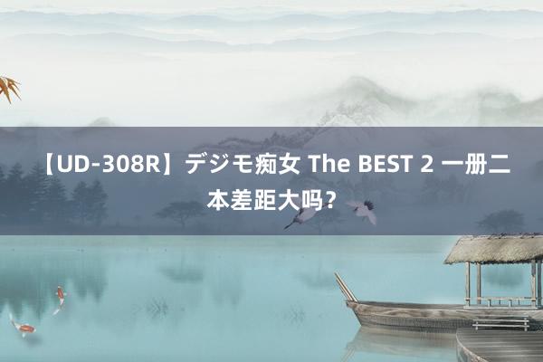 【UD-308R】デジモ痴女 The BEST 2 一册二本差距大吗？