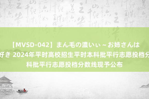 【MVSD-042】まん毛の濃いぃ～お姉さんは生中出しがお好き 2024年平时高校招生平时本科批平行志愿投档分数线现予公布