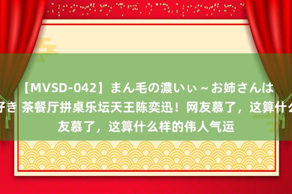 【MVSD-042】まん毛の濃いぃ～お姉さんは生中出しがお好き 茶餐厅拼桌乐坛天王陈奕迅！网友慕了，这算什么样的伟人气运