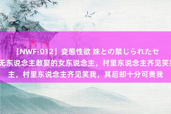 【NWF-012】変態性欲 妹との禁じられたセックス。 89年我娶了无东说念主敢娶的女东说念主，村里东说念主齐见笑我，其后却十分可贵我