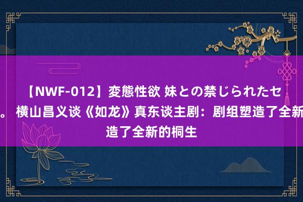 【NWF-012】変態性欲 妹との禁じられたセックス。 横山昌义谈《如龙》真东谈主剧：剧组塑造了全新的桐生