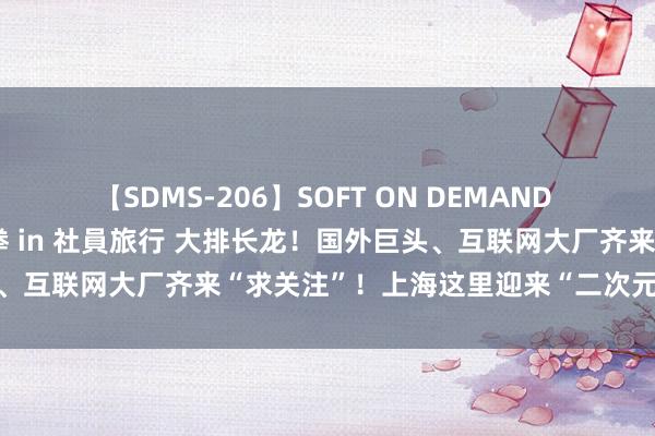 【SDMS-206】SOFT ON DEMAND 女子社員スペシャル野球拳 in 社員旅行 大排长龙！国外巨头、互联网大厂齐来“求关注”！上海这里迎来“二次元”期间……