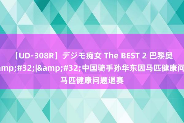 【UD-308R】デジモ痴女 The BEST 2 巴黎奥运会&#32;|&#32;中国骑手孙华东因马匹健康问题退赛