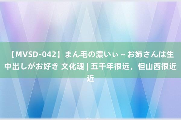 【MVSD-042】まん毛の濃いぃ～お姉さんは生中出しがお好き 文化魂 | 五千年很远，但山西很近