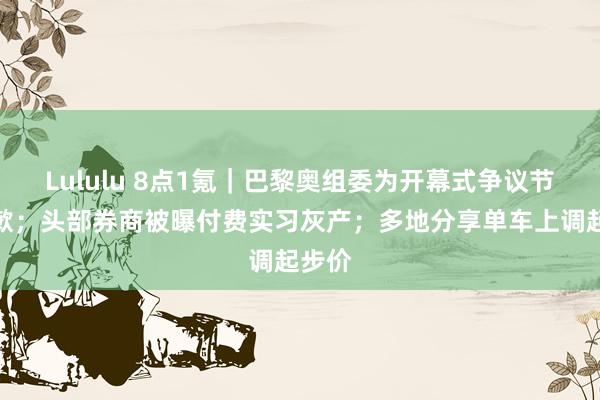 Lululu 8点1氪｜巴黎奥组委为开幕式争议节目谈歉；头部券商被曝付费实习灰产；多地分享单车上调起步价