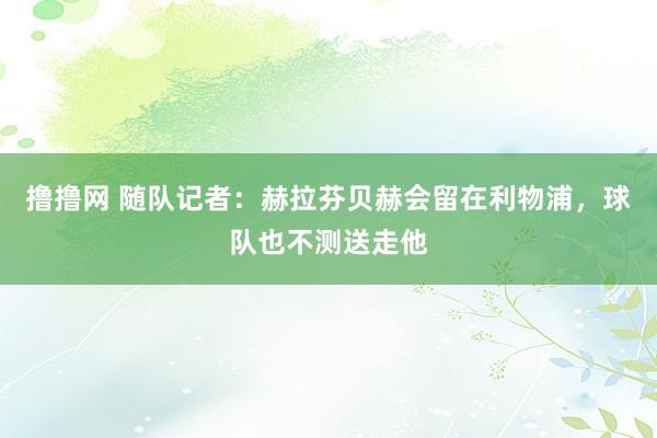 撸撸网 随队记者：赫拉芬贝赫会留在利物浦，球队也不测送走他