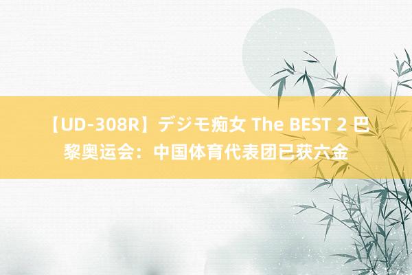 【UD-308R】デジモ痴女 The BEST 2 巴黎奥运会：中国体育代表团已获六金