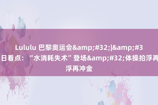 Lululu 巴黎奥运会&#32;|&#32;31日看点：“水消耗失术”登场&#32;体操拍浮再冲金