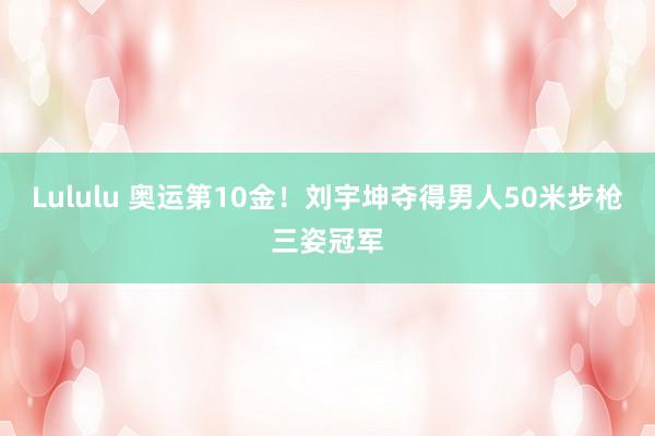 Lululu 奥运第10金！刘宇坤夺得男人50米步枪三姿冠军