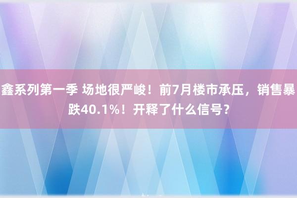 鑫系列第一季 场地很严峻！前7月楼市承压，销售暴跌40.1%！开释了什么信号？