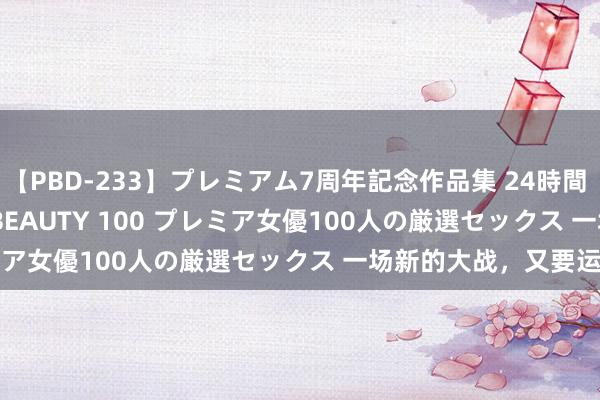 【PBD-233】プレミアム7周年記念作品集 24時間 PREMIUM STYLISH BEAUTY 100 プレミア女優100人の厳選セックス 一场新的大战，又要运转了