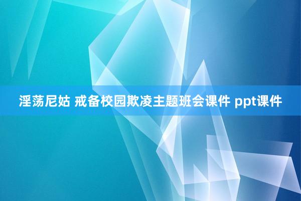 淫荡尼姑 戒备校园欺凌主题班会课件 ppt课件