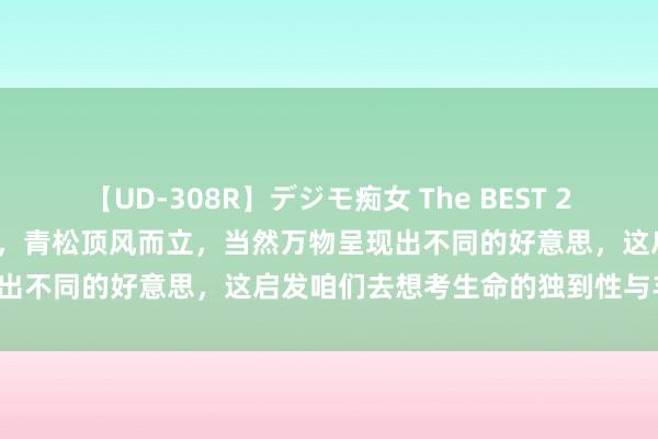 【UD-308R】デジモ痴女 The BEST 2 24浦东一模｜垂柳婆娑起舞，青松顶风而立，当然万物呈现出不同的好意思，这启发咱们去想考生命的独到性与丰富性。