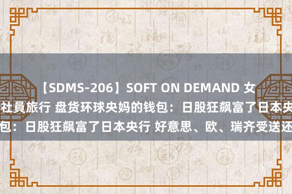 【SDMS-206】SOFT ON DEMAND 女子社員スペシャル野球拳 in 社員旅行 盘货环球央妈的钱包：日股狂飙富了日本央行 好意思、欧、瑞齐受送还的苦