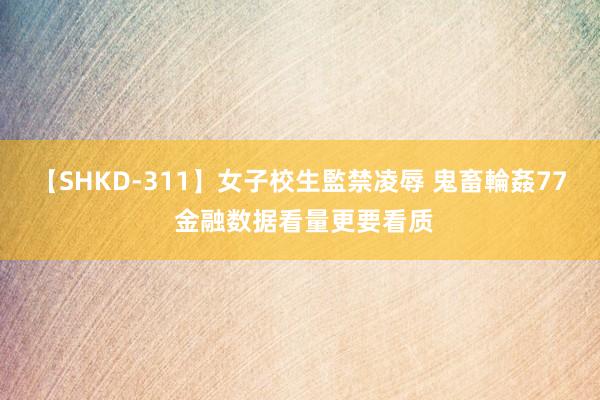 【SHKD-311】女子校生監禁凌辱 鬼畜輪姦77 金融数据看量更要看质