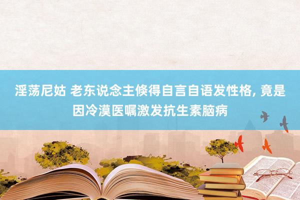 淫荡尼姑 老东说念主倏得自言自语发性格， 竟是因冷漠医嘱激发抗生素脑病