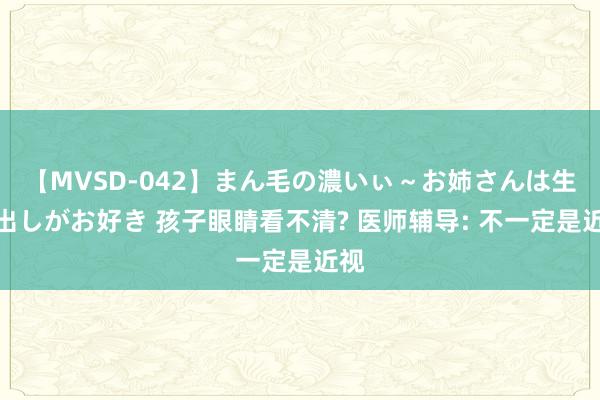 【MVSD-042】まん毛の濃いぃ～お姉さんは生中出しがお好き 孩子眼睛看不清? 医师辅导: 不一定是近视