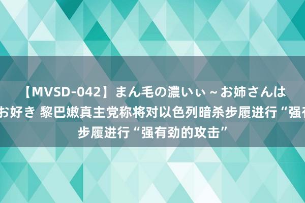 【MVSD-042】まん毛の濃いぃ～お姉さんは生中出しがお好き 黎巴嫩真主党称将对以色列暗杀步履进行“强有劲的攻击”