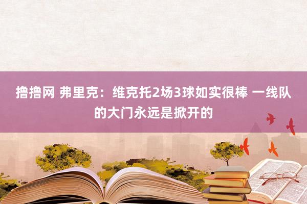 撸撸网 弗里克：维克托2场3球如实很棒 一线队的大门永远是掀开的