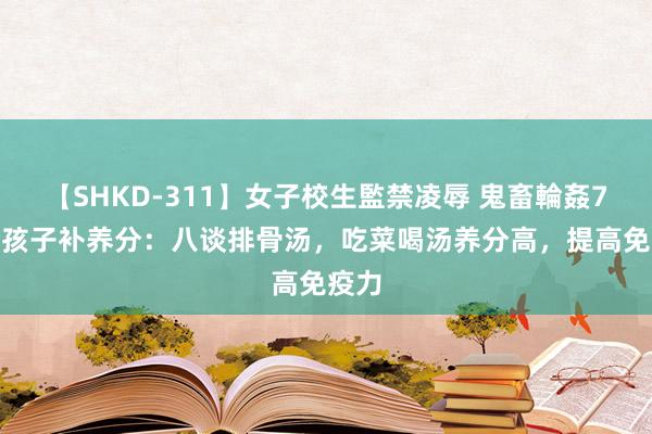 【SHKD-311】女子校生監禁凌辱 鬼畜輪姦77 给孩子补养分：八谈排骨汤，吃菜喝汤养分高，提高免疫力