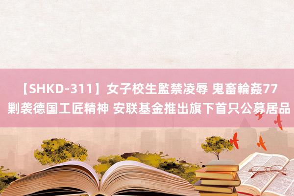 【SHKD-311】女子校生監禁凌辱 鬼畜輪姦77 剿袭德国工匠精神 安联基金推出旗下首只公募居品