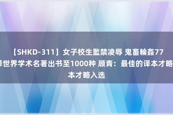 【SHKD-311】女子校生監禁凌辱 鬼畜輪姦77 汉译世界学术名著出书至1000种 顾青：最佳的译本才略入选