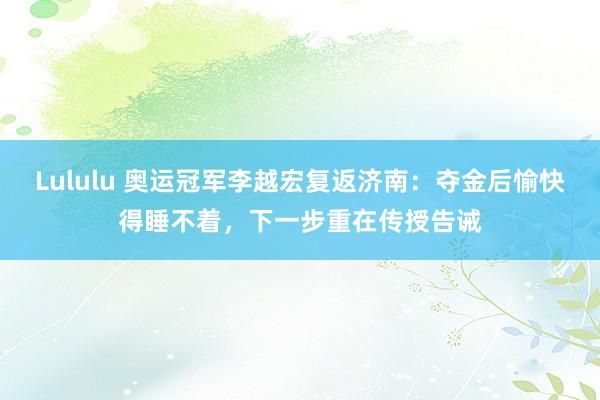 Lululu 奥运冠军李越宏复返济南：夺金后愉快得睡不着，下一步重在传授告诫