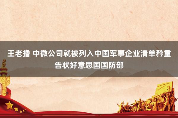 王老撸 中微公司就被列入中国军事企业清单矜重告状好意思国国防部