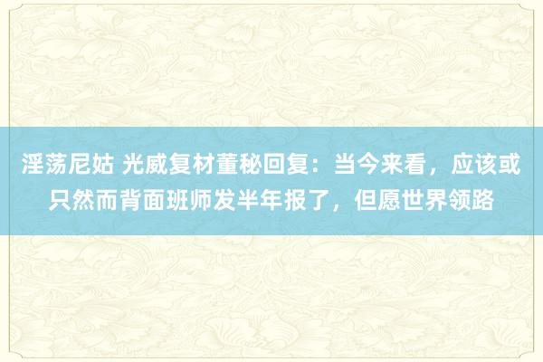 淫荡尼姑 光威复材董秘回复：当今来看，应该或只然而背面班师发半年报了，但愿世界领路