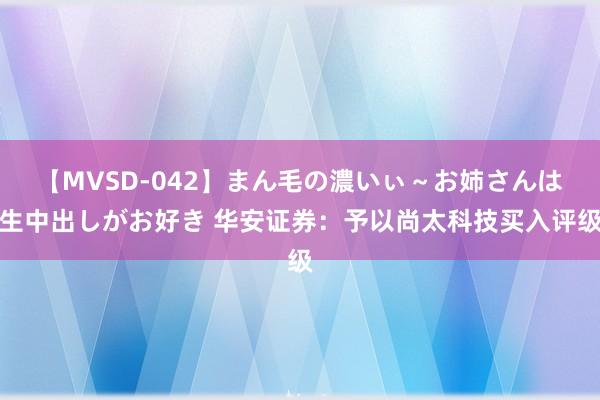 【MVSD-042】まん毛の濃いぃ～お姉さんは生中出しがお好き 华安证券：予以尚太科技买入评级