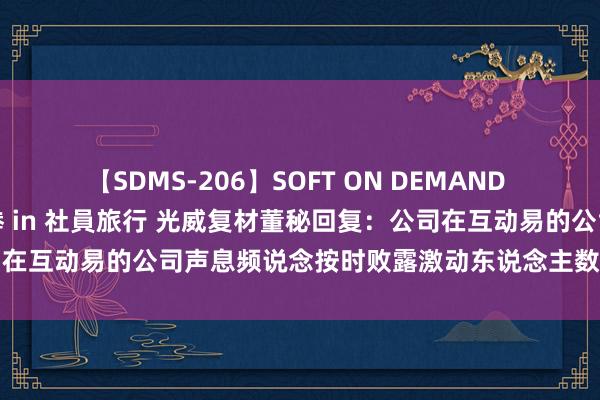 【SDMS-206】SOFT ON DEMAND 女子社員スペシャル野球拳 in 社員旅行 光威复材董秘回复：公司在互动易的公司声息频说念按时败露激动东说念主数，请您查阅了解