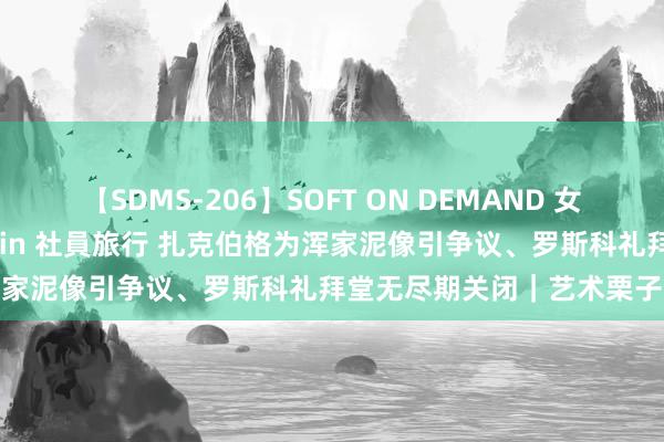 【SDMS-206】SOFT ON DEMAND 女子社員スペシャル野球拳 in 社員旅行 扎克伯格为浑家泥像引争议、罗斯科礼拜堂无尽期关闭｜艺术栗子