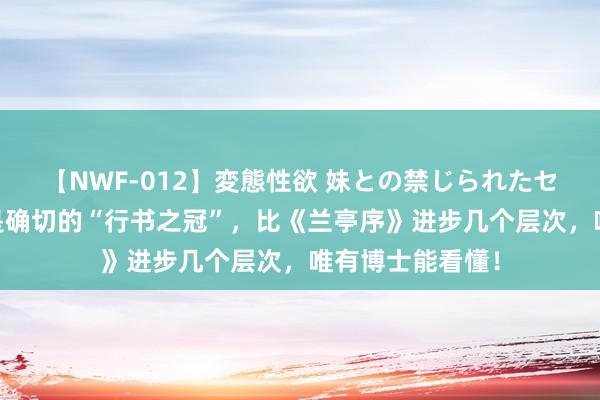 【NWF-012】変態性欲 妹との禁じられたセックス。 这才是确切的“行书之冠”，比《兰亭序》进步几个层次，唯有博士能看懂！