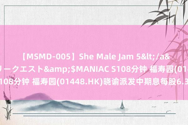 【MSMD-005】She Male Jam 5</a>2008-08-04グローリークエスト&$MANIAC S108分钟 福寿园(01448.HK)晓谕派发中期息每股6.38港仙