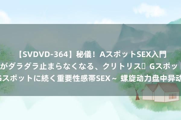 【SVDVD-364】秘儀！AスポットSEX入門 ～刺激した瞬間から愛液がダラダラ止まらなくなる、クリトリス・Gスポットに続く重要性感帯SEX～ 螺旋动力盘中异动 快速飞腾5.01%