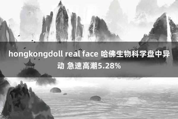 hongkongdoll real face 哈佛生物科学盘中异动 急速高潮5.28%