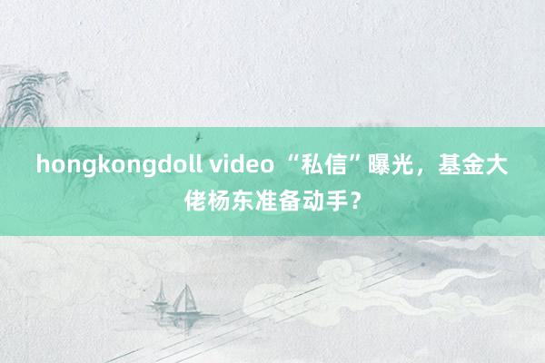 hongkongdoll video “私信”曝光，基金大佬杨东准备动手？