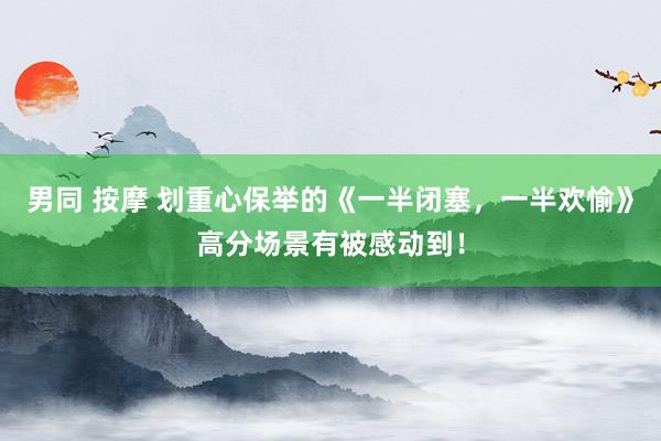 男同 按摩 划重心保举的《一半闭塞，一半欢愉》高分场景有被感动到！