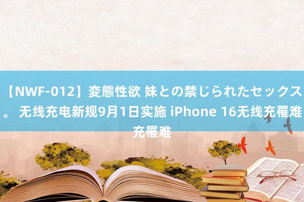 【NWF-012】変態性欲 妹との禁じられたセックス。 无线充电新规9月1日实施 iPhone 16无线充罹难