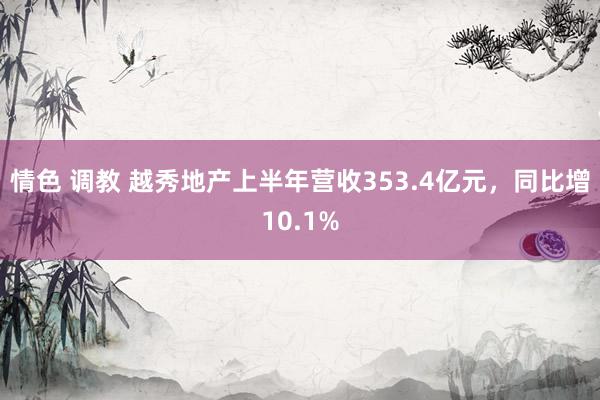 情色 调教 越秀地产上半年营收353.4亿元，同比增10.1%