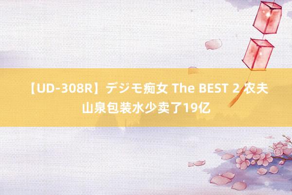 【UD-308R】デジモ痴女 The BEST 2 农夫山泉包装水少卖了19亿