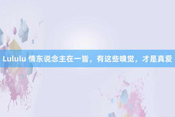 Lululu 情东说念主在一皆，有这些嗅觉，才是真爱