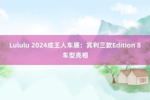 Lululu 2024成王人车展：宾利三款Edition 8车型亮相