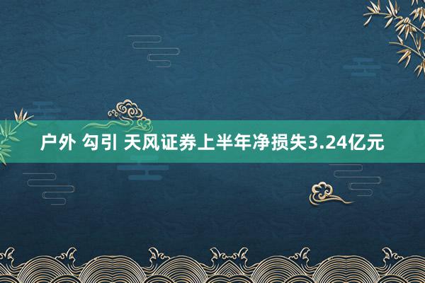 户外 勾引 天风证券上半年净损失3.24亿元