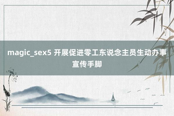 magic_sex5 开展促进零工东说念主员生动办事宣传手脚